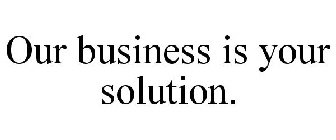 OUR BUSINESS IS YOUR SOLUTION.