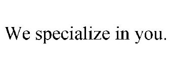 WE SPECIALIZE IN YOU.