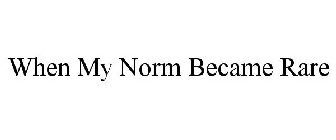 WHEN MY NORM BECAME RARE