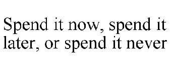 SPEND IT NOW, SPEND IT LATER, OR SPEND IT NEVER