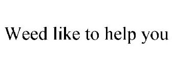 WEED LIKE TO HELP YOU