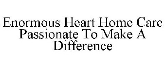 ENORMOUS HEART HOME CARE PASSIONATE TO MAKE A DIFFERENCE