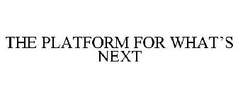 THE PLATFORM FOR WHAT'S NEXT