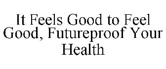 IT FEELS GOOD TO FEEL GOOD, FUTUREPROOF YOUR HEALTH
