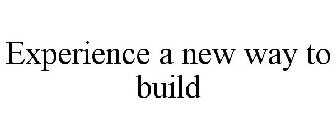 EXPERIENCE A NEW WAY TO BUILD