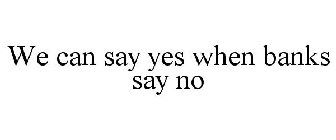 WE CAN SAY YES WHEN BANKS SAY NO