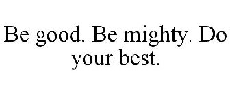 BE GOOD. BE MIGHTY. DO YOUR BEST.