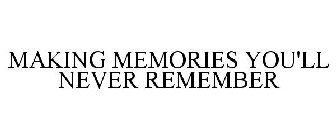 MAKING MEMORIES YOU'LL NEVER REMEMBER