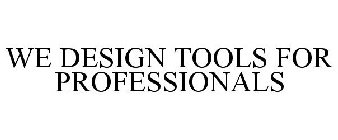 WE DESIGN TOOLS FOR PROFESSIONALS