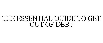 THE ESSENTIAL GUIDE TO GET OUT OF DEBT