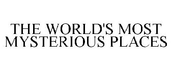 THE WORLD'S MOST MYSTERIOUS PLACES