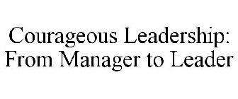 COURAGEOUS LEADERSHIP: FROM MANAGER TO LEADER
