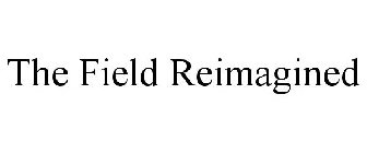 THE FIELD REIMAGINED