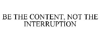 BE THE CONTENT, NOT THE INTERRUPTION.