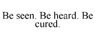 BE SEEN. BE HEARD. BE CURED.