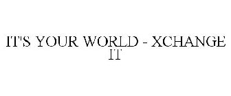 IT'S YOUR WORLD - XCHANGE IT