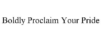 BOLDLY PROCLAIM YOUR PRIDE