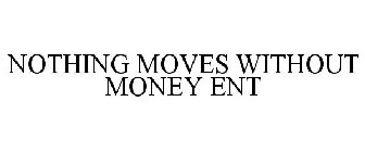 NOTHING MOVES WITHOUT MONEY ENT
