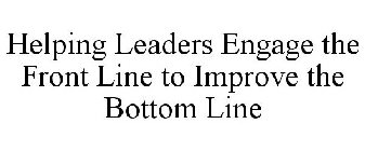 HELPING LEADERS ENGAGE THE FRONT LINE TO IMPROVE THE BOTTOM LINE