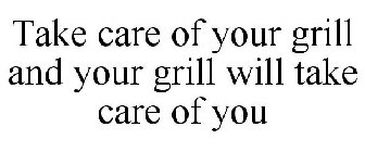 TAKE CARE OF YOUR GRILL AND YOUR GRILL WILL TAKE CARE OF YOU