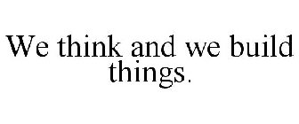 WE THINK AND WE BUILD THINGS.