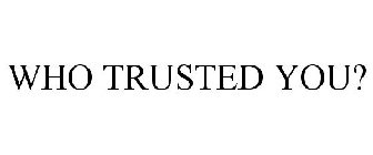 WHO TRUSTED YOU?
