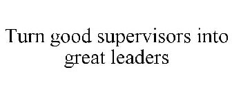 TURN GOOD SUPERVISORS INTO GREAT LEADERS