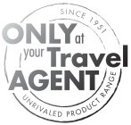 ONLY AT YOUR TRAVEL AGENT SINCE 1951 UNRIVALED PRODUCT RANGE
