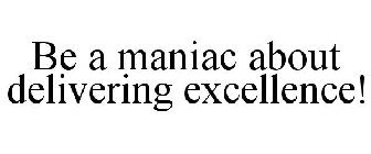 BE A MANIAC ABOUT DELIVERING EXCELLENCE!