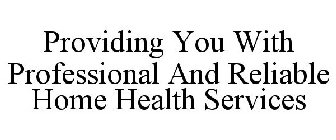 PROVIDING YOU WITH PROFESSIONAL AND RELIABLE HOME HEALTH SERVICES