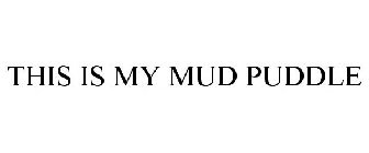 THIS IS MY MUD PUDDLE