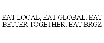EAT LOCAL, EAT GLOBAL, EAT BETTER TOGETHER, EAT BRGZ.