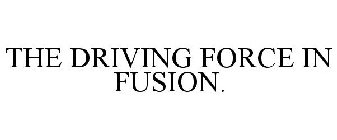 THE DRIVING FORCE IN FUSION.