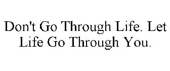 DON'T GO THROUGH LIFE. LET LIFE GO THROUGH YOU.