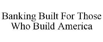 BANKING BUILT FOR THOSE WHO BUILD AMERICA