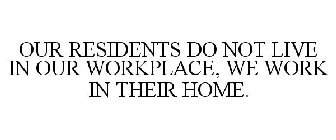 OUR RESIDENTS DO NOT LIVE IN OUR WORKPLACE, WE WORK IN THEIR HOME.