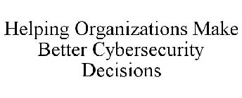 HELPING ORGANIZATIONS MAKE BETTER CYBERSECURITY DECISIONS