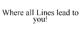 WHERE ALL LINES LEAD TO YOU!