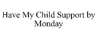 HAVE MY CHILD SUPPORT BY MONDAY