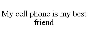 MY CELL PHONE IS MY BEST FRIEND