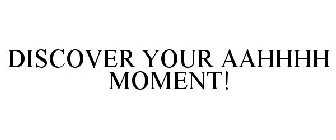 DISCOVER YOUR AAHHHH MOMENT!