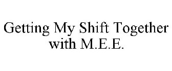 GETTING MY SHIFT TOGETHER WITH M.E.E.