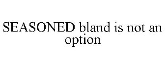 SEASONED BLAND IS NOT AN OPTION