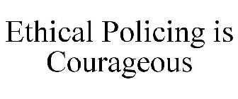 ETHICAL POLICING IS COURAGEOUS