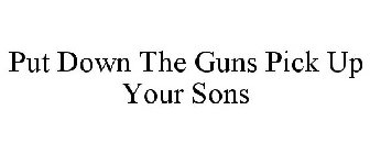 PUT DOWN THE GUNS PICK UP YOUR SONS