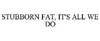 STUBBORN FAT, IT'S ALL WE DO