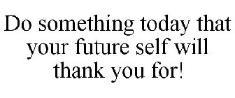 DO SOMETHING TODAY THAT YOUR FUTURE SELF WILL THANK YOU FOR!