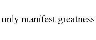 ONLY MANIFEST GREATNESS