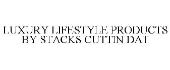 LUXURY LIFESTYLE PRODUCTS BY STACKS CUTTIN DAT