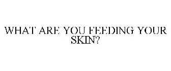 WHAT ARE YOU FEEDING YOUR SKIN?